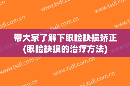 带大家了解下眼睑缺损矫正(眼睑缺损的治疗方法)