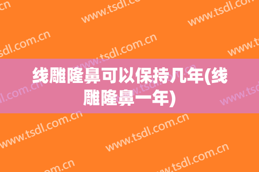 线雕隆鼻可以保持几年(线雕隆鼻一年)