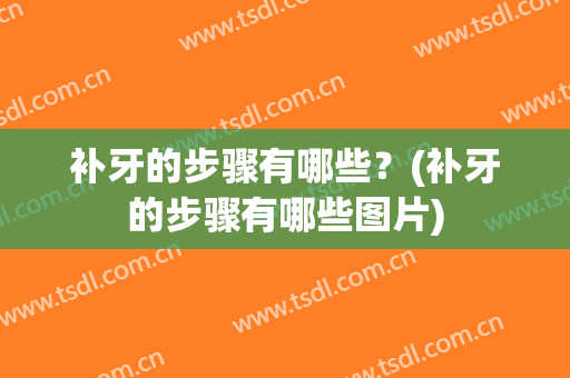 补牙的步骤有哪些？(补牙的步骤有哪些图片)