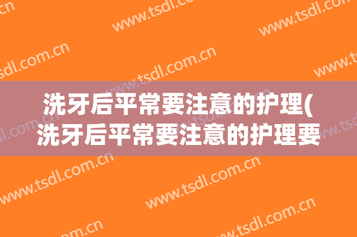 洗牙后平常要注意的护理(洗牙后平常要注意的护理要点)