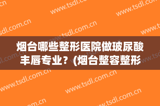 烟台哪些整形医院做玻尿酸丰唇专业？(烟台整容整形医院哪家好)