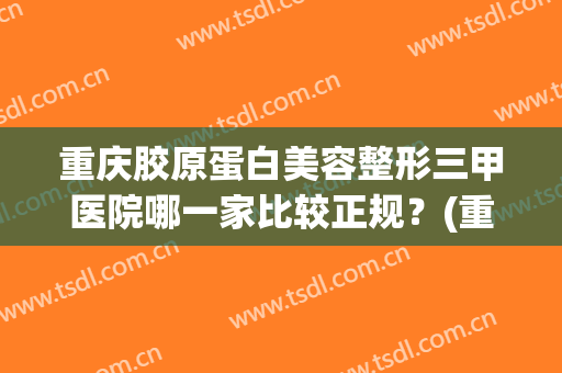 重庆胶原蛋白美容整形三甲医院哪一家比较正规？(重庆的整形三甲医院)