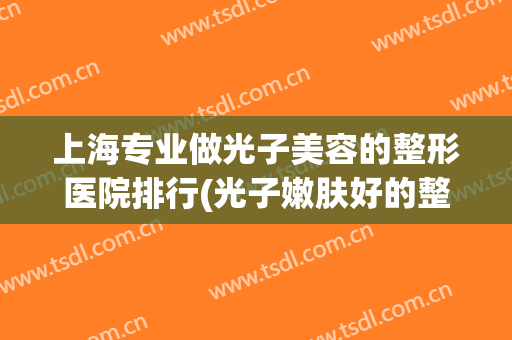 上海专业做光子美容的整形医院排行(光子嫩肤好的整形医院) 上海专业做光子美容的整形医院排行(光子嫩肤好的整形医院)