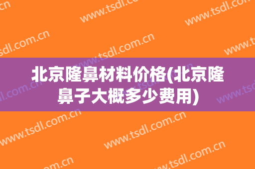 北京隆鼻材料价格(北京隆鼻子大概多少费用)
