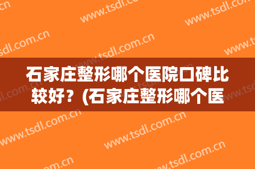 石家庄整形哪个医院口碑比较好？(石家庄整形哪个医院口碑比较好的)