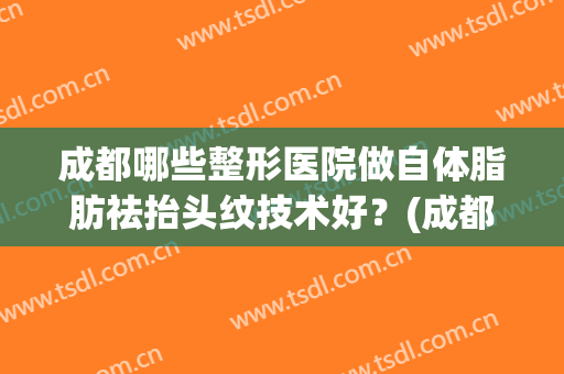 成都哪些整形医院做自体脂肪祛抬头纹技术好？(成都吸脂整形哪里好)