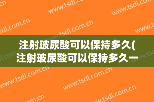 注射玻尿酸可以保持多久(注射玻尿酸可以保持多久一次)