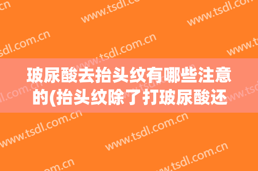 玻尿酸去抬头纹有哪些注意的(抬头纹除了打玻尿酸还有什么办法)