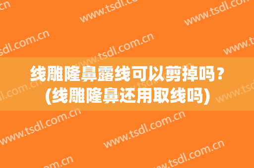 线雕隆鼻露线可以剪掉吗？(线雕隆鼻还用取线吗)