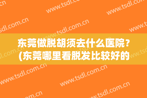 东莞做脱胡须去什么医院？(东莞哪里看脱发比较好的医院)