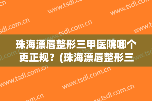 珠海漂唇整形三甲医院哪个更正规？(珠海漂唇整形三甲医院哪个更正规一些)