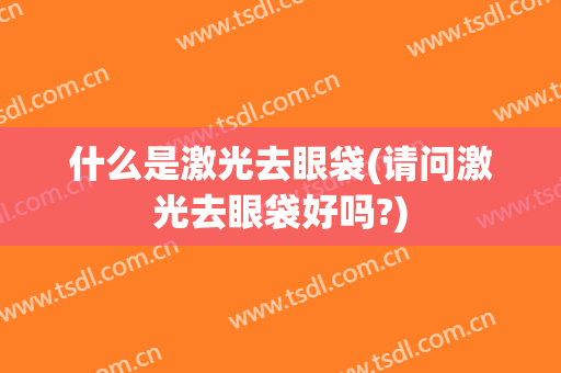 什么是激光去眼袋(请问激光去眼袋好吗?)