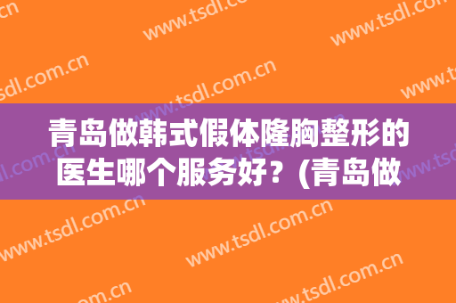 青岛做韩式假体隆胸整形的医生哪个服务好？(青岛做韩式假体隆胸整形的医生哪个服务好呢)