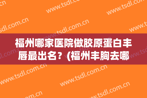 福州哪家医院做胶原蛋白丰唇最出名？(福州丰胸去哪家医院好)