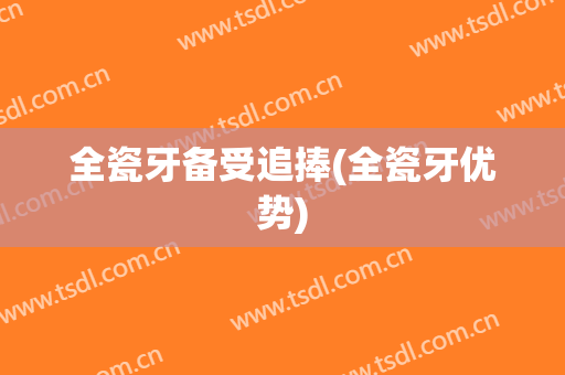 全瓷牙备受追捧(全瓷牙优势)