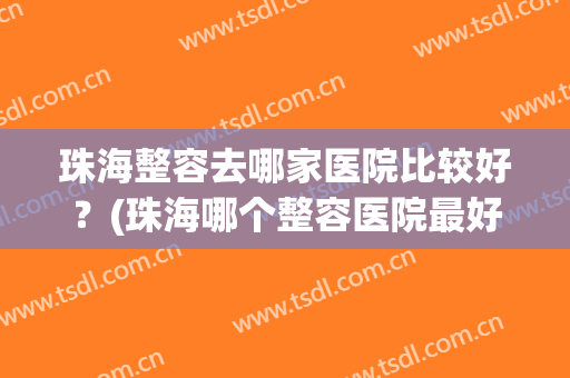 珠海整容去哪家医院比较好？(珠海哪个整容医院最好)