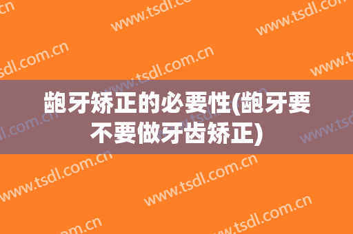 龅牙矫正的必要性(龅牙要不要做牙齿矫正)