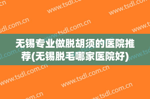 无锡专业做脱胡须的医院推荐(无锡脱毛哪家医院好)