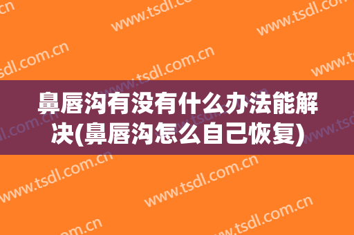 鼻唇沟有没有什么办法能解决(鼻唇沟怎么自己恢复)