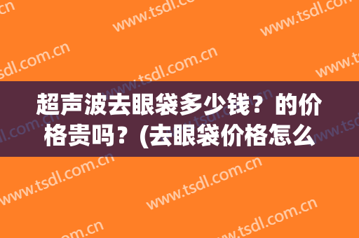 超声波去眼袋多少钱？的价格贵吗？(去眼袋价格怎么样)