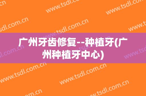 广州牙齿修复--种植牙(广州种植牙中心)
