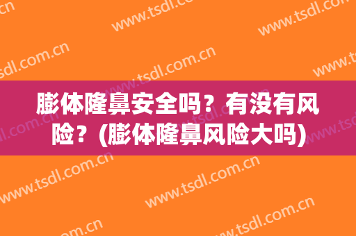 膨体隆鼻安全吗？有没有风险？(膨体隆鼻风险大吗)