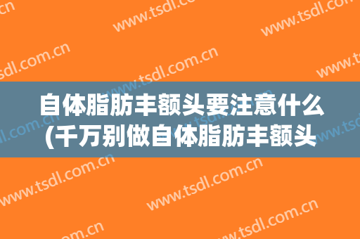 自体脂肪丰额头要注意什么(千万别做自体脂肪丰额头)