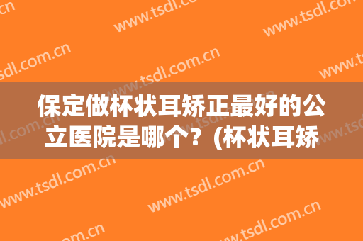 保定做杯状耳矫正最好的公立医院是哪个？(杯状耳矫正器哪个牌子好)