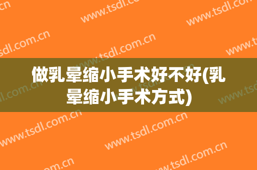 做乳晕缩小手术好不好(乳晕缩小手术方式)