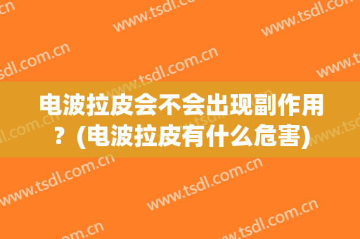电波拉皮会不会出现副作用？(电波拉皮有什么危害)