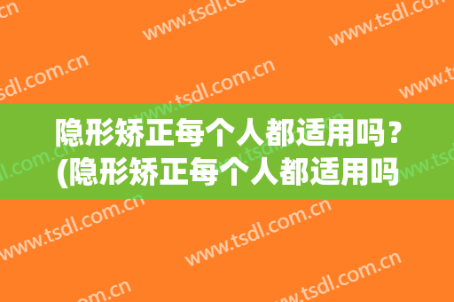 隐形矫正每个人都适用吗？(隐形矫正每个人都适用吗图片)