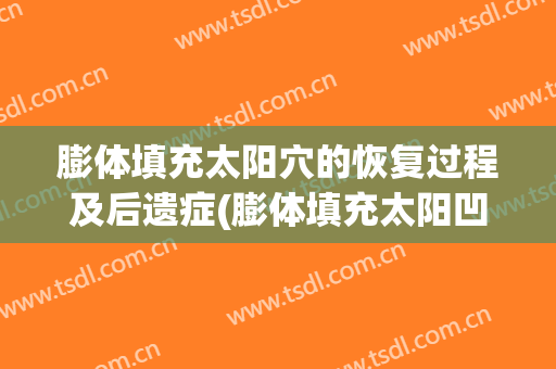膨体填充太阳穴的恢复过程及后遗症(膨体填充太阳凹陷有风险吗)