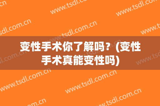 变性手术你了解吗？(变性手术真能变性吗)
