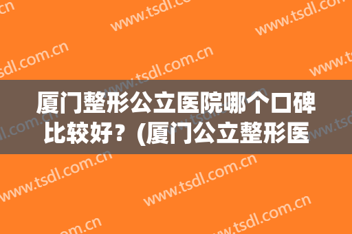 厦门整形公立医院哪个口碑比较好？(厦门公立整形医院排行)
