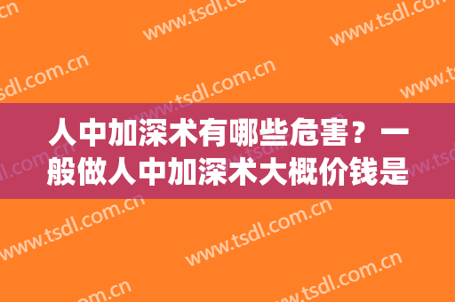 人中加深术有哪些危害？一般做人中加深术大概价钱是多少？(人中加深手术多少钱)