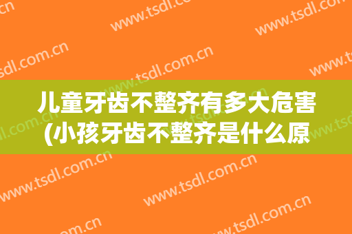 儿童牙齿不整齐有多大危害(小孩牙齿不整齐是什么原因)