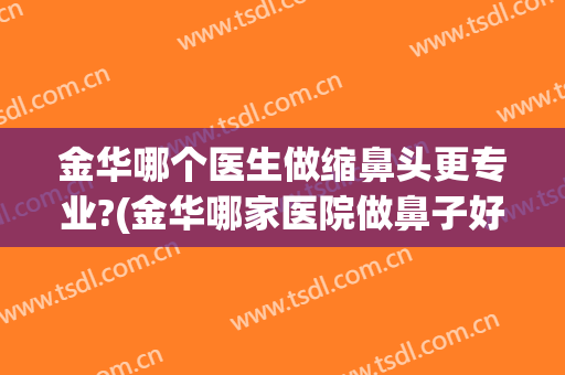 金华哪个医生做缩鼻头更专业?(金华哪家医院做鼻子好)