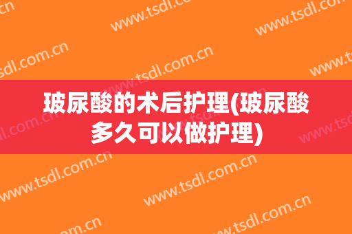 玻尿酸的术后护理(玻尿酸多久可以做护理)