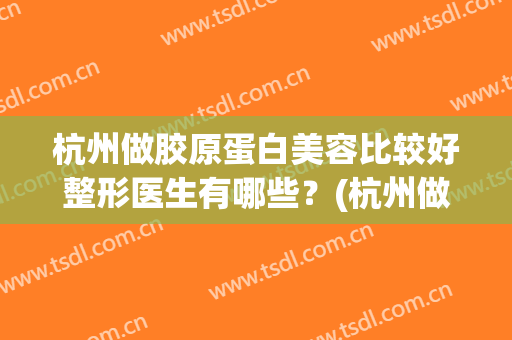 杭州做胶原蛋白美容比较好整形医生有哪些？(杭州做胶原蛋白美容比较好整形医生有哪些医院)