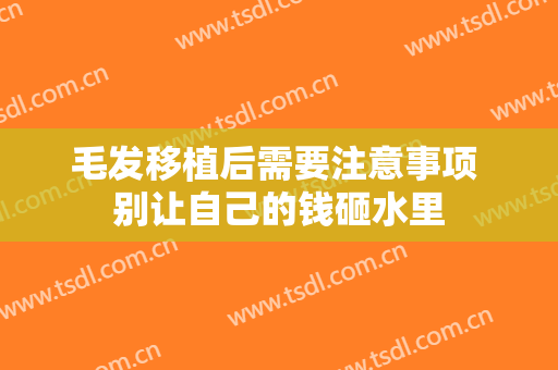 毛发移植后需要注意事项 别让自己的钱砸水里
