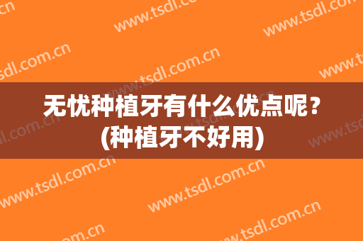 无忧种植牙有什么优点呢？(种植牙不好用)