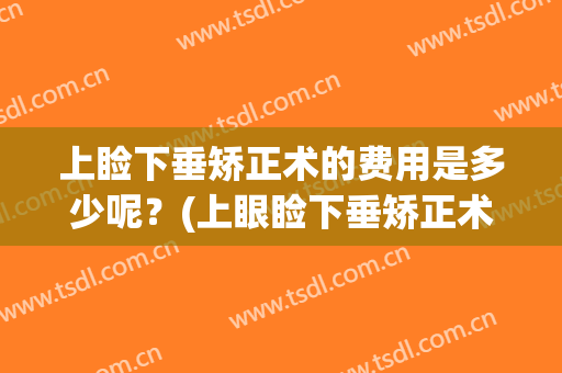 上睑下垂矫正术的费用是多少呢？(上眼睑下垂矫正术费用)