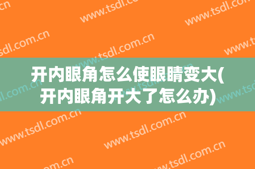 开内眼角怎么使眼睛变大(开内眼角开大了怎么办)