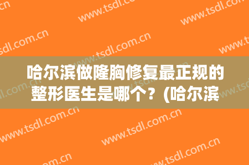 哈尔滨做隆胸修复最正规的整形医生是哪个？(哈尔滨整形丰胸)