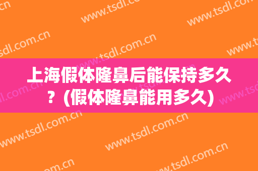 上海假体隆鼻后能保持多久？(假体隆鼻能用多久)