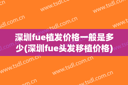 深圳fue植发价格一般是多少(深圳fue头发移植价格)