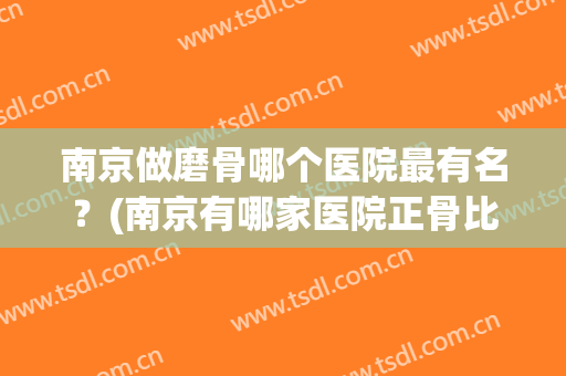 南京做磨骨哪个医院最有名？(南京有哪家医院正骨比较好)