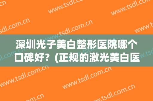 深圳光子美白整形医院哪个口碑好?(正规的激光美白医院) 深圳光子美白整形医院哪个口碑好?(正规的激光美白医院)
