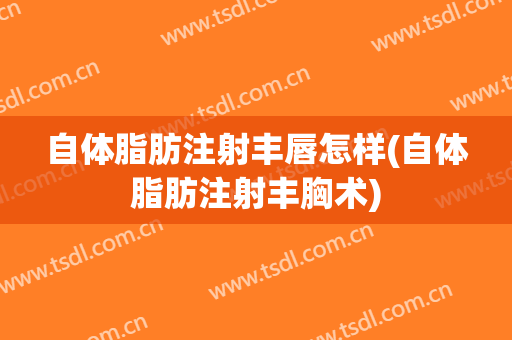 自体脂肪注射丰唇怎样(自体脂肪注射丰胸术)