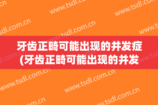 牙齿正畸可能出现的并发症(牙齿正畸可能出现的并发症有)